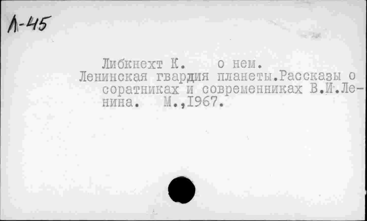 ﻿Либкнехт К. о нем.
Ленинская гвардия планеты.Рассказы о соратниках и современниках В.И.Ле нина. М.,1967.